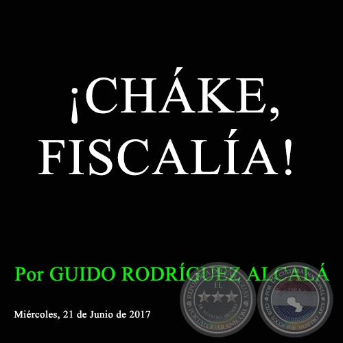 ¡CHÁKE, FISCALÍA! - Por GUIDO RODRÍGUEZ ALCALÁ - Miércoles, 21 de Junio de 2017